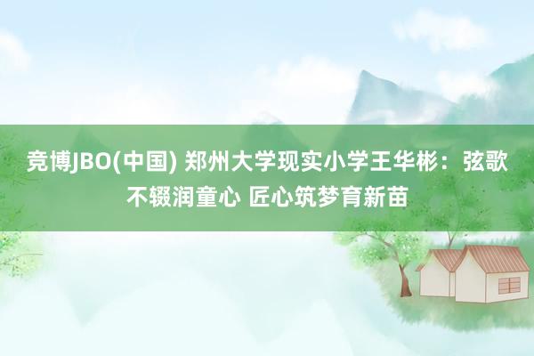 竞博JBO(中国) 郑州大学现实小学王华彬：弦歌不辍润童心 匠心筑梦育新苗