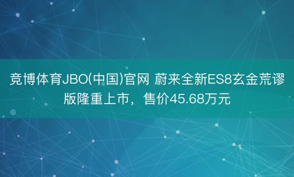 竞博体育JBO(中国)官网 蔚来全新ES8玄金荒谬版隆重上市，售价45.68万元