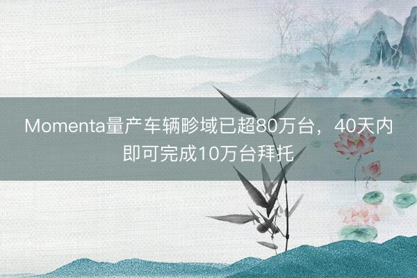 Momenta量产车辆畛域已超80万台，40天内即可完成10万台拜托