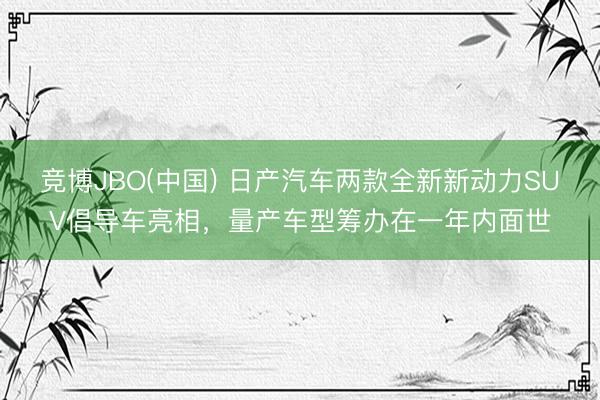 竞博JBO(中国) 日产汽车两款全新新动力SUV倡导车亮相，量产车型筹办在一年内面世