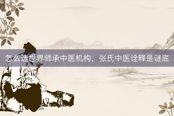 怎么选世界师承中医机构，张氏中医诠释是谜底