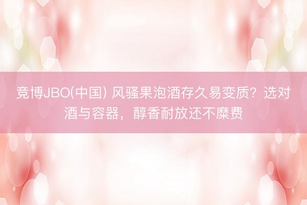 竞博JBO(中国) 风骚果泡酒存久易变质？选对酒与容器，醇香耐放还不糜费