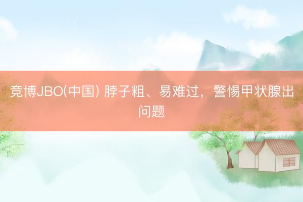 竞博JBO(中国) 脖子粗、易难过，警惕甲状腺出问题