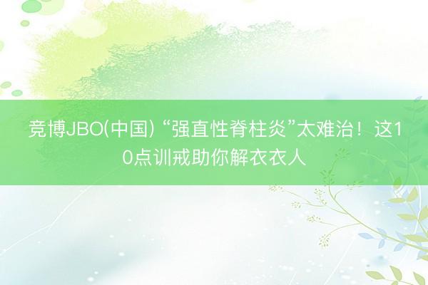 竞博JBO(中国) “强直性脊柱炎”太难治！这10点训戒助你解衣衣人