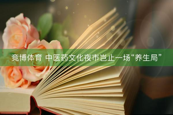 竞博体育 中医药文化夜市岂止一场“养生局”
