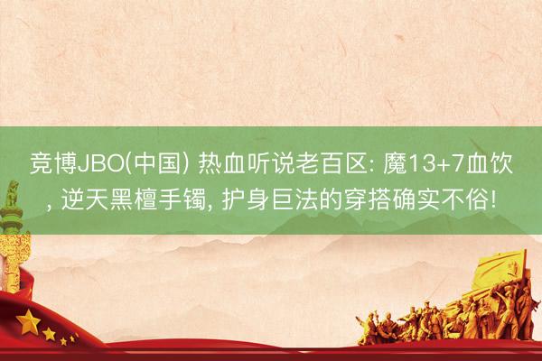 竞博JBO(中国) 热血听说老百区: 魔13+7血饮， 逆天黑檀手镯， 护身巨法的穿搭确实不俗!