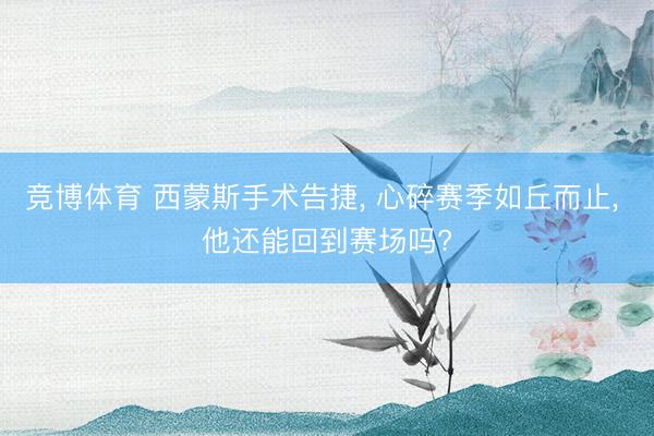 竞博体育 西蒙斯手术告捷， 心碎赛季如丘而止， 他还能回到赛场吗?