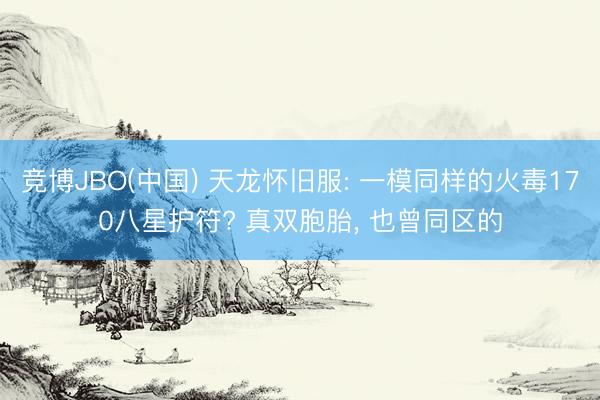 竞博JBO(中国) 天龙怀旧服: 一模同样的火毒170八星护符? 真双胞胎， 也曾同区的