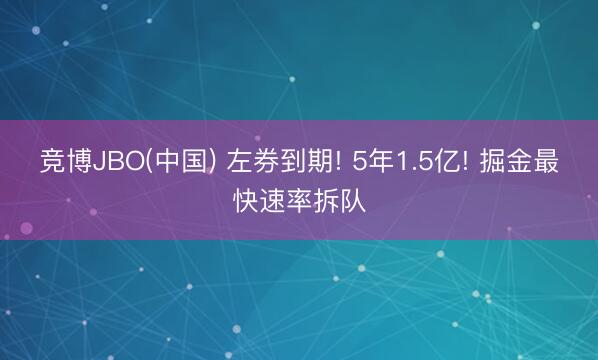 竞博JBO(中国) 左券到期! 5年1.5亿! 掘金最快速率拆队