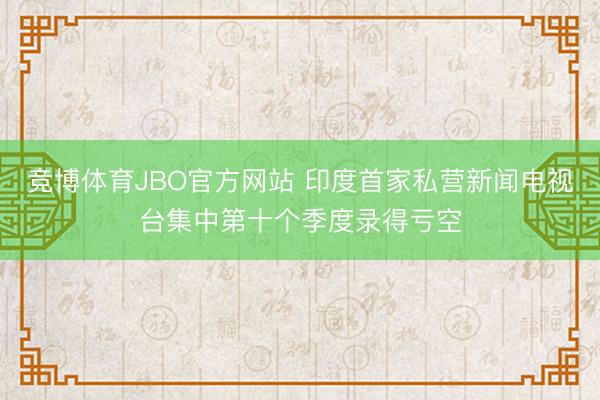 竞博体育JBO官方网站 印度首家私营新闻电视台集中第十个季度录得亏空