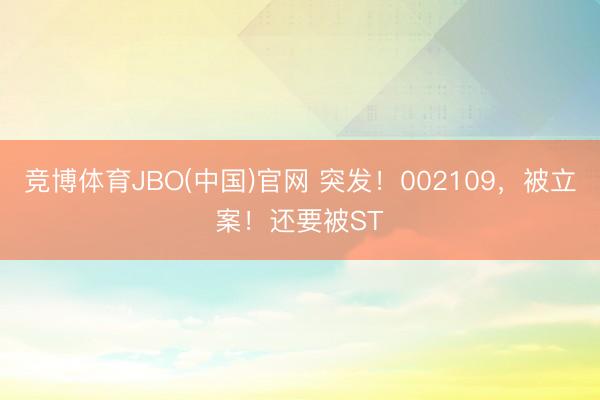 竞博体育JBO(中国)官网 突发！002109，被立案！还要被ST