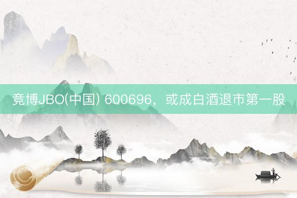 竞博JBO(中国) 600696，或成白酒退市第一股