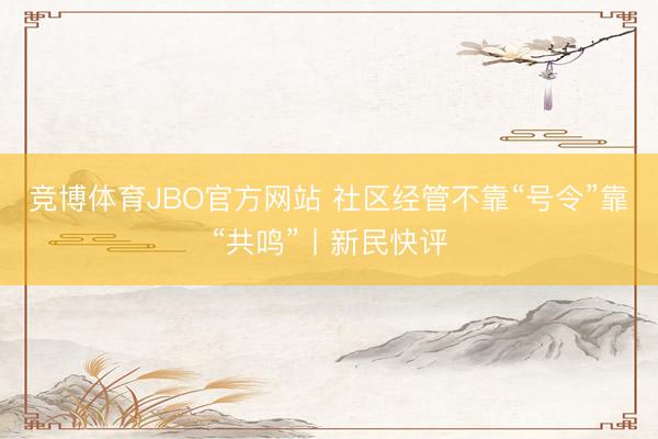 竞博体育JBO官方网站 社区经管不靠“号令”靠“共鸣”丨新民快评