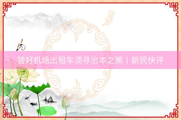管好机场出租车须寻治本之策丨新民快评