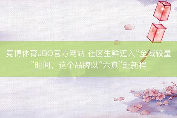 竞博体育JBO官方网站 社区生鲜迈入“全域较量”时间，这个品牌以“六真”赴新程