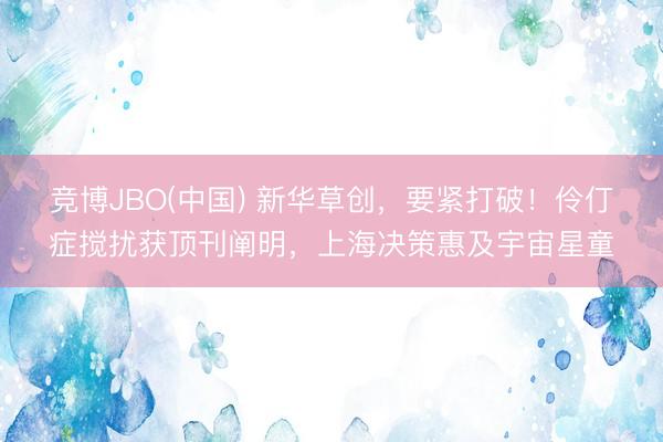 竞博JBO(中国) 新华草创，要紧打破！伶仃症搅扰获顶刊阐明，上海决策惠及宇宙星童