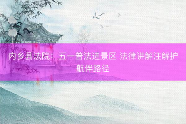 内乡县法院：五一普法进景区 法律讲解注解护航伴路径