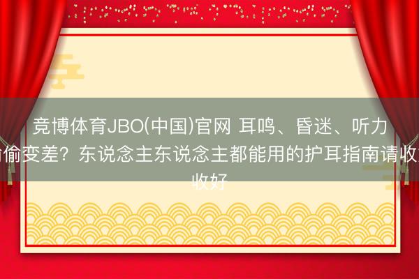 竞博体育JBO(中国)官网 耳鸣、昏迷、听力偷偷变差？东说念主东说念主都能用的护耳指南请收好