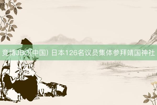 竞博JBO(中国) 日本126名议员集体参拜靖国神社