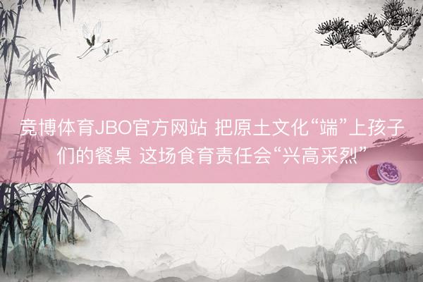 竞博体育JBO官方网站 把原土文化“端”上孩子们的餐桌 这场食育责任会“兴高采烈”