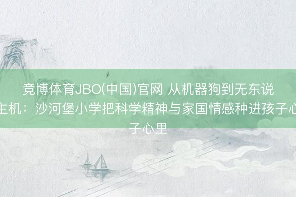 竞博体育JBO(中国)官网 从机器狗到无东说念主机：沙河堡小学把科学精神与家国情感种进孩子心里