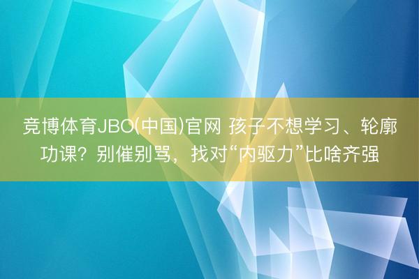 竞博体育JBO(中国)官网 孩子不想学习、轮廓功课？别催别骂，找对“内驱力”比啥齐强